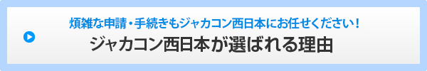 煩雑な申請・手続きもジャカコン西日本にお任せください！ジャカコン西日本が選ばれる理由