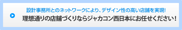 設計事務所とのネットワークにより、デザイン性の高い店舗を実現！理想通りの店舗づくりならジャカコン西日本にお任せください！